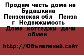 Продам часть дома на Будашкина - Пензенская обл., Пенза г. Недвижимость » Дома, коттеджи, дачи обмен   